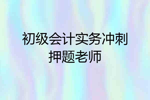 初级会计实务冲刺押题老师