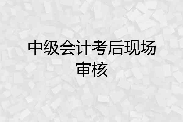 中级会计考后现场审核