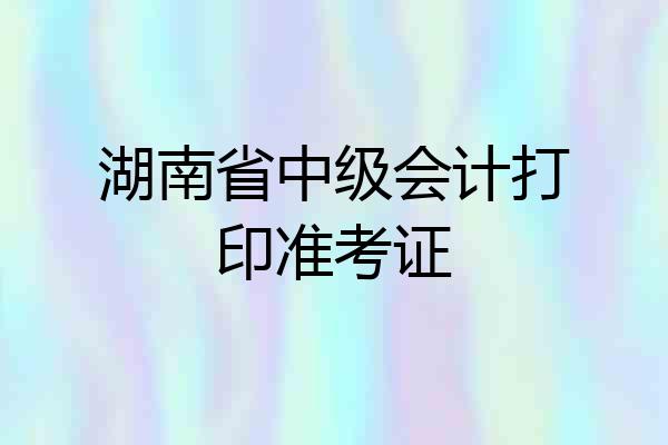 湖南省中级会计打印准考证