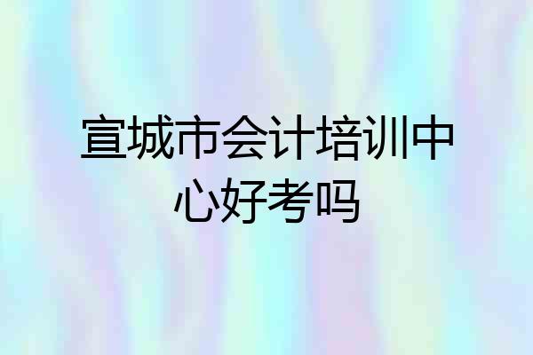 宣城市会计培训中心好考吗