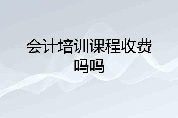 会计培训课程收费吗吗