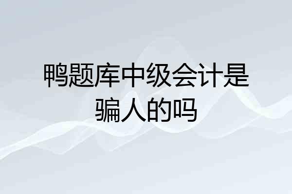 鸭题库中级会计是骗人的吗