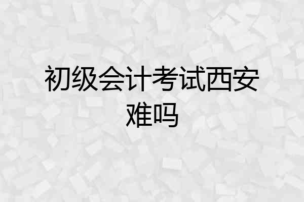 初级会计考试西安难吗