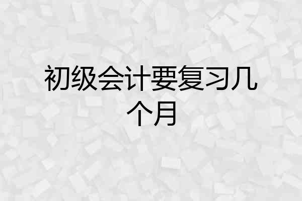 初级会计要复习几个月