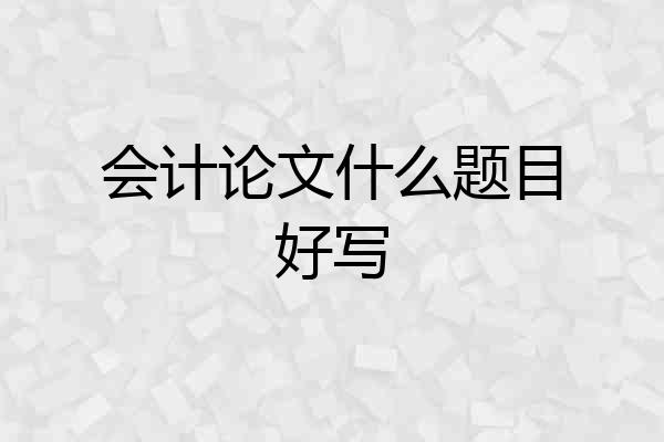 会计论文什么题目好写