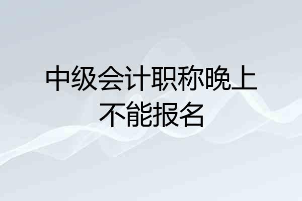 中级会计职称晚上不能报名