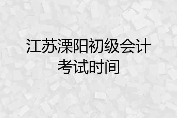 江苏溧阳初级会计考试时间