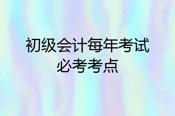 初级会计每年考试必考考点