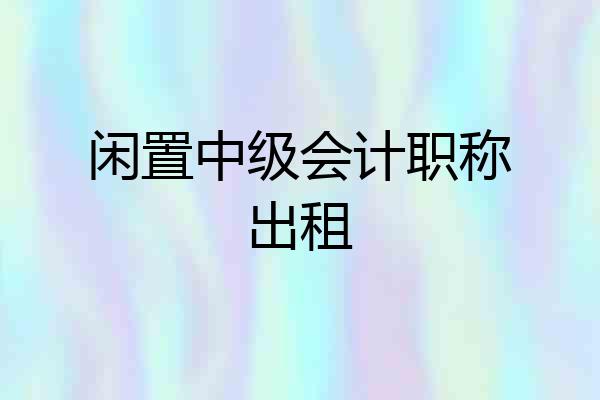 闲置中级会计职称出租