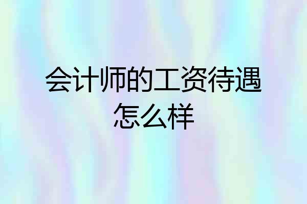 会计师的工资待遇怎么样