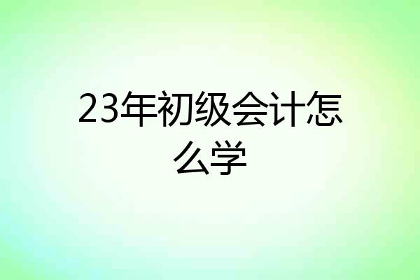 23年初级会计怎么学