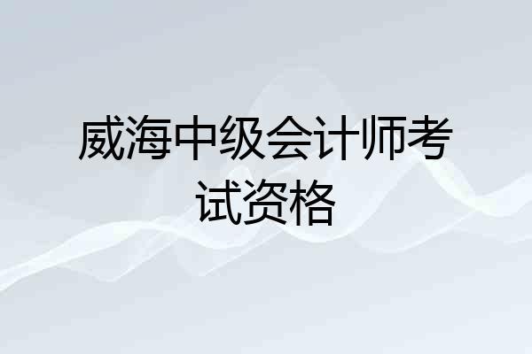 威海中级会计师考试资格