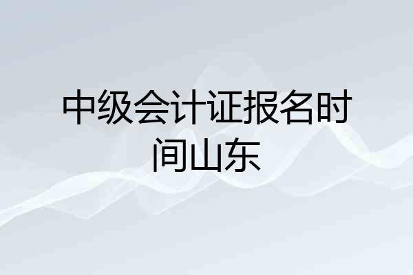 中级会计证报名时间山东