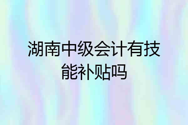 湖南中级会计有技能补贴吗