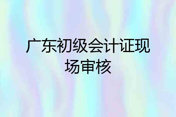 广东初级会计证现场审核