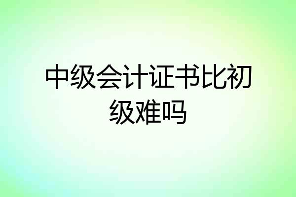 中级会计证书比初级难吗