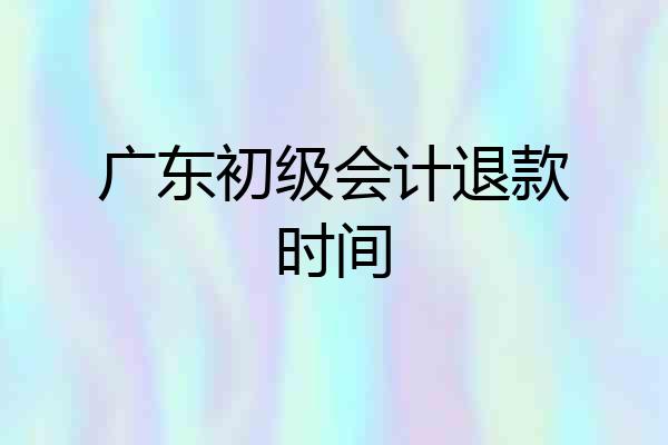 广东初级会计退款时间