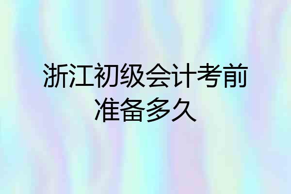 浙江初级会计考前准备多久