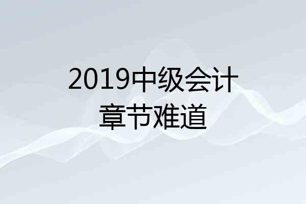 2019中级会计章节难道