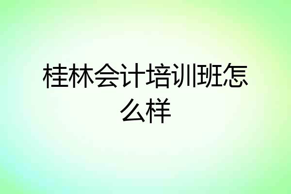 桂林会计培训班怎么样