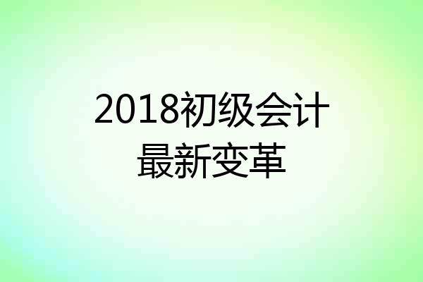 2018初级会计最新变革