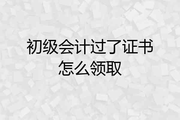 初级会计过了证书怎么领取