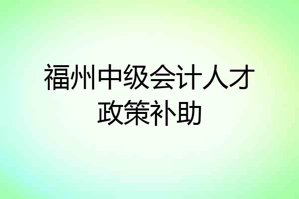 福州中级会计人才政策补助