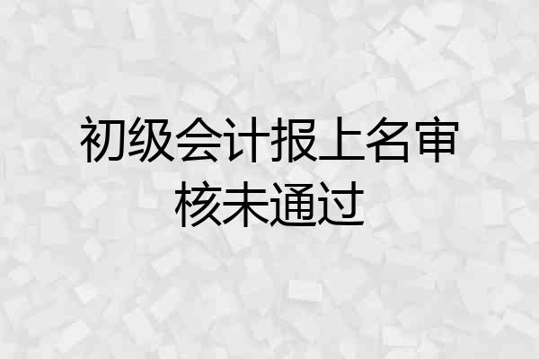 初级会计报上名审核未通过