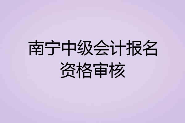 南宁中级会计报名资格审核
