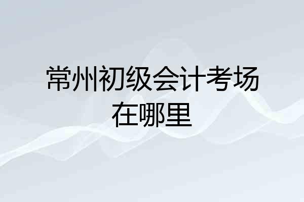 常州初级会计考场在哪里