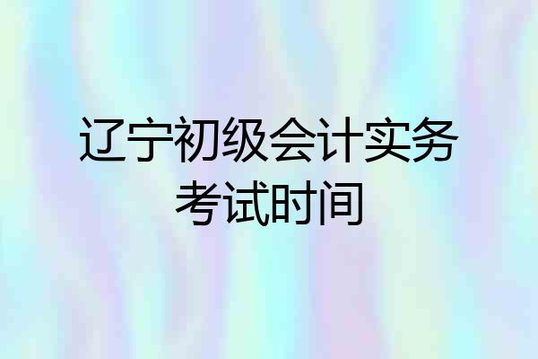 辽宁初级会计实务考试时间