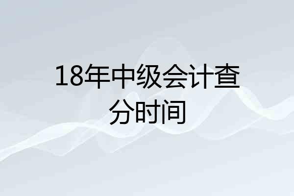18年中级会计查分时间