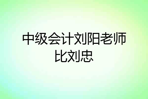 中级会计刘阳老师比刘忠