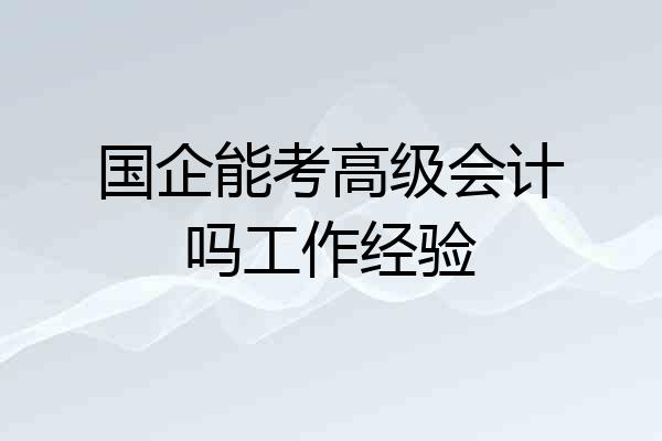国企能考高级会计吗工作经验