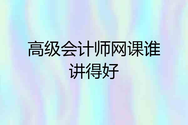 高级会计师网课谁讲得好