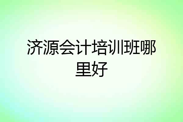 济源会计培训班哪里好