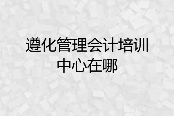 遵化管理会计培训中心在哪