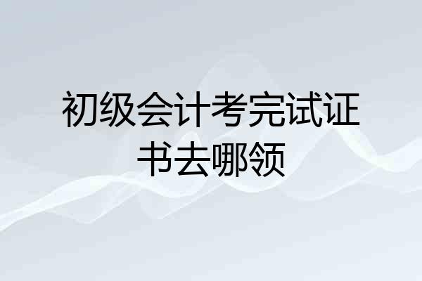 初级会计考完试证书去哪领