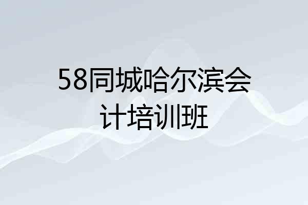 58同城哈尔滨会计培训班