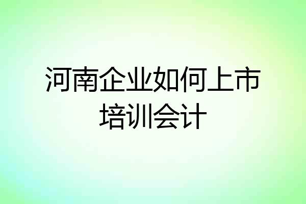 河南企业如何上市培训会计