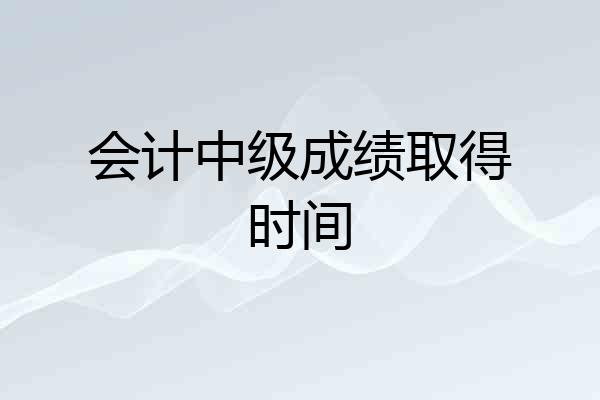 会计中级成绩取得时间
