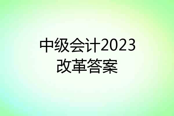 中级会计2023改革答案