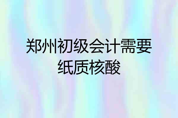 郑州初级会计需要纸质核酸