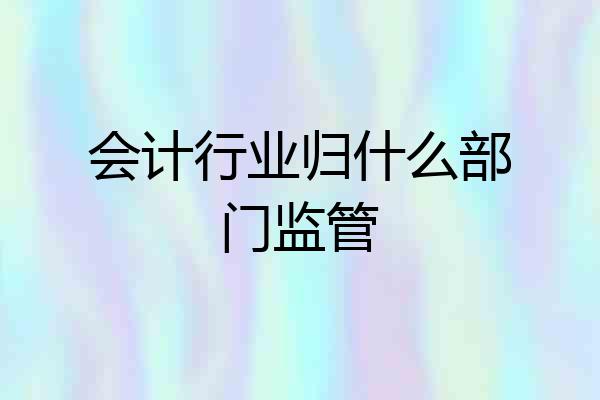 会计行业归什么部门监管