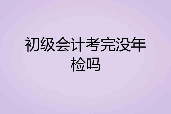 初级会计考完没年检吗