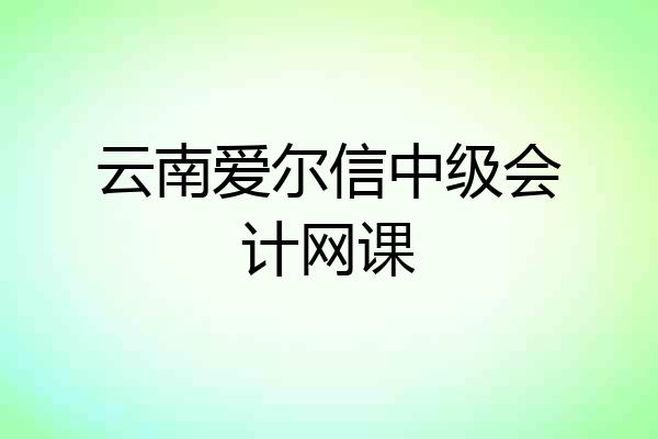 云南爱尔信中级会计网课