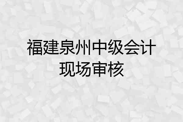 福建泉州中级会计现场审核
