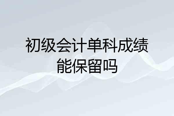 初级会计单科成绩能保留吗
