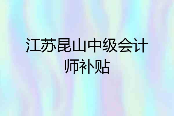 江苏昆山中级会计师补贴