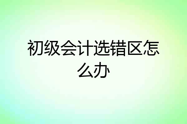 初级会计选错区怎么办